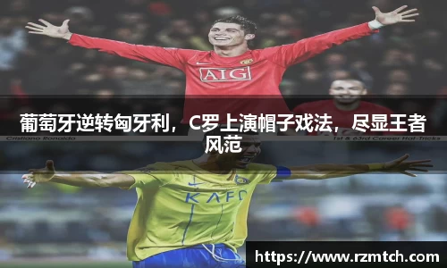 葡萄牙逆转匈牙利，C罗上演帽子戏法，尽显王者风范