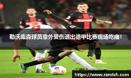勒沃库森球员意外受伤退出德甲比赛现场吃痛！