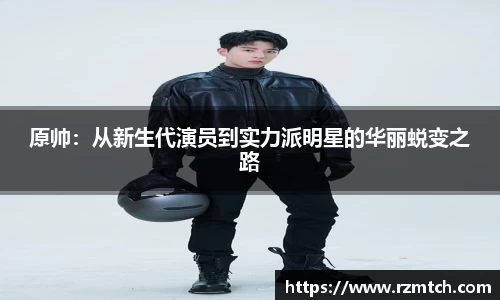 原帅：从新生代演员到实力派明星的华丽蜕变之路