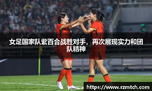 女足国家队紫百合战胜对手，再次展现实力和团队精神