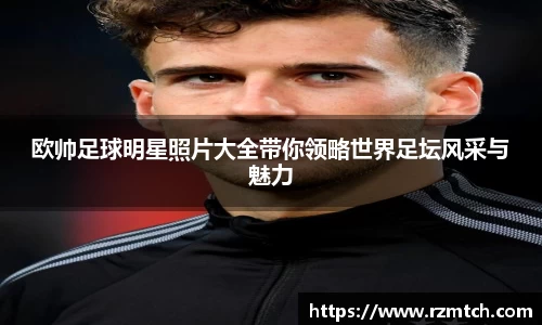欧帅足球明星照片大全带你领略世界足坛风采与魅力