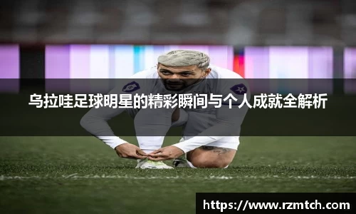 乌拉哇足球明星的精彩瞬间与个人成就全解析