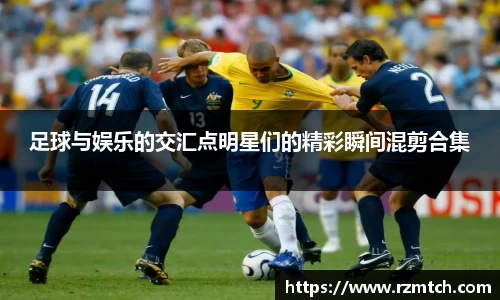 足球与娱乐的交汇点明星们的精彩瞬间混剪合集